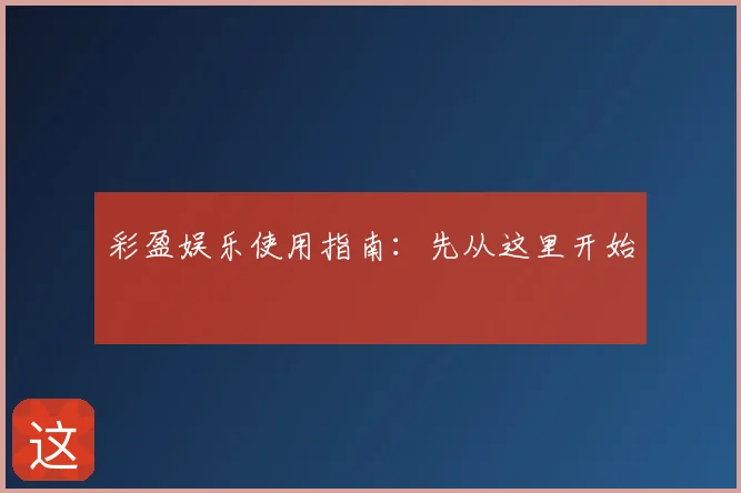 彩盈娱乐使用指南：先从这里开始