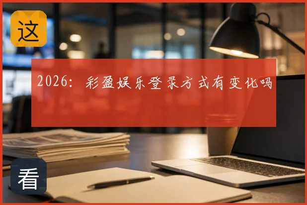 2026：彩盈娱乐登录方式有变化吗