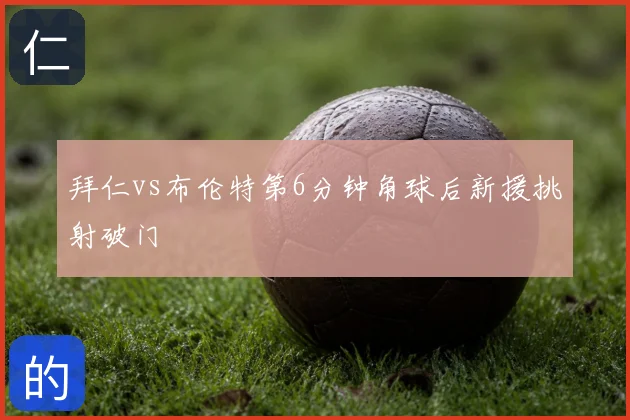 拜仁vs布伦特第6分钟角球后新援挑射破门
