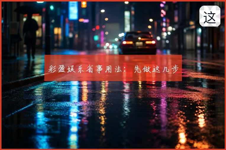 彩盈娱乐省事用法：先做这几步