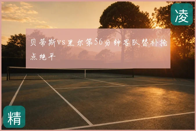 贝蒂斯vs里尔第56分钟客队替补抢点绝平
